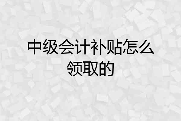 中级会计补贴怎么领取的