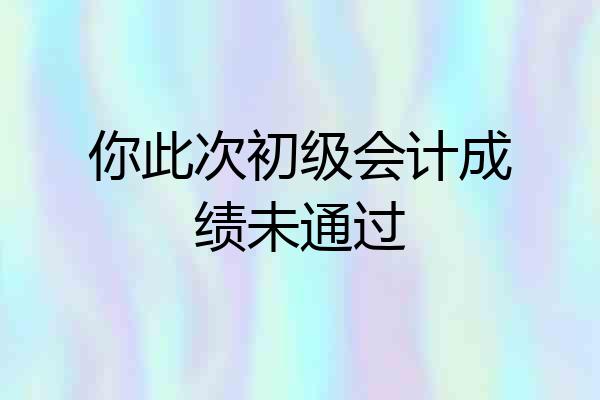 你此次初级会计成绩未通过