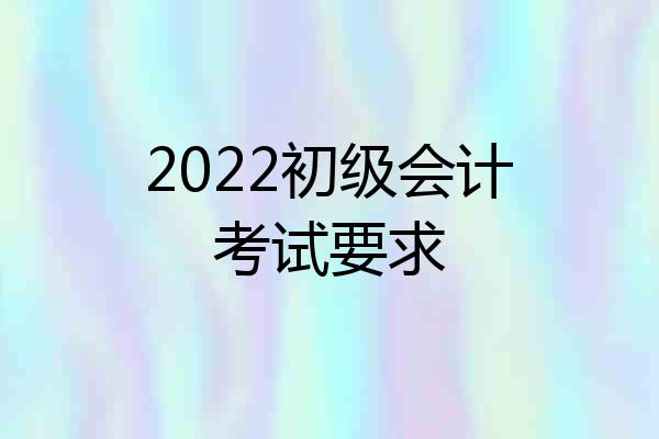 2022初级会计考试要求
