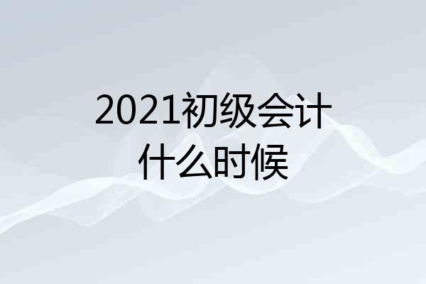 2021初级会计什么时候