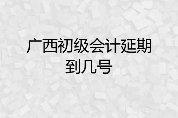 广西初级会计延期到几号