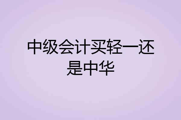 中级会计买轻一还是中华