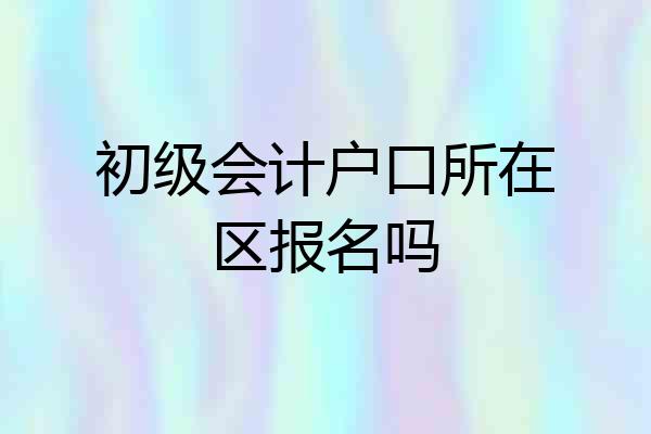 初级会计户口所在区报名吗