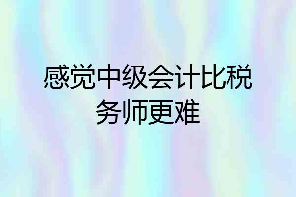 感觉中级会计比税务师更难