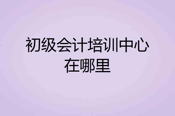初级会计培训中心在哪里