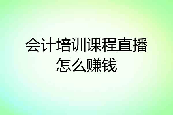 会计培训课程直播怎么赚钱