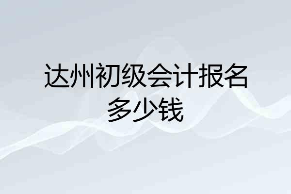 达州初级会计报名多少钱