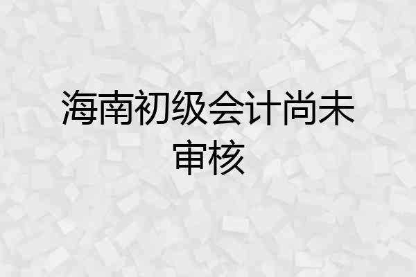 海南初级会计尚未审核