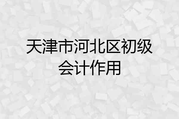 天津市河北区初级会计作用