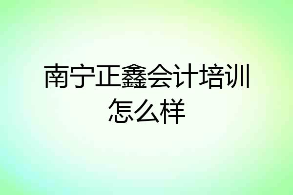 南宁正鑫会计培训怎么样