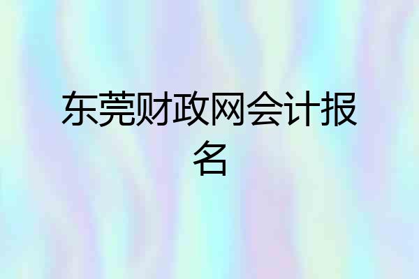 东莞财政网会计报名