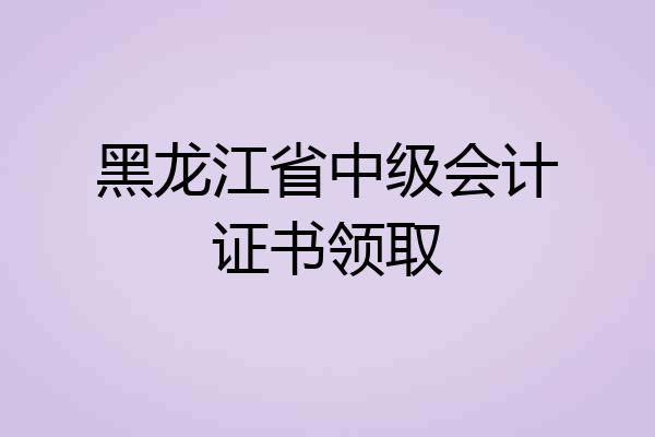 黑龙江省中级会计证书领取
