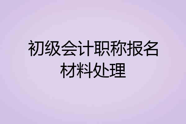 初级会计职称报名材料处理