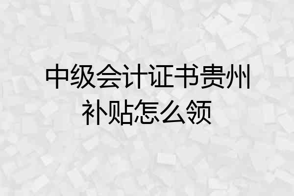 中级会计证书贵州补贴怎么领