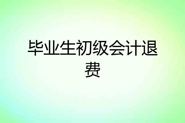 毕业生初级会计退费