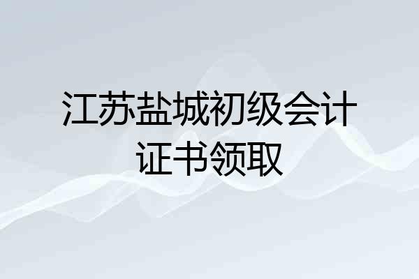 江苏盐城初级会计证书领取