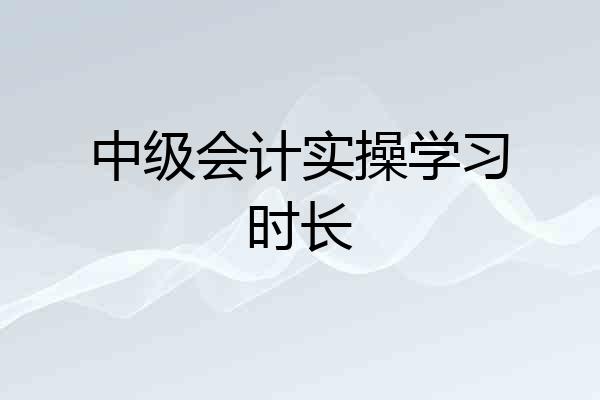 中级会计实操学习时长