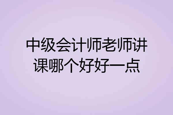 中级会计师老师讲课哪个好好一点