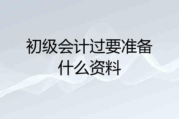 初级会计过要准备什么资料