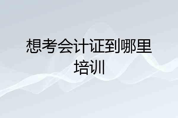 想考会计证到哪里培训