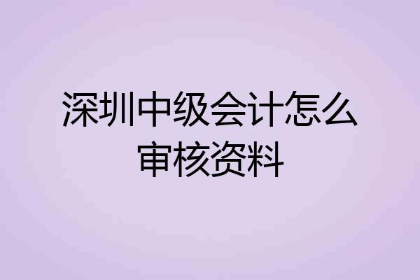 深圳中级会计怎么审核资料