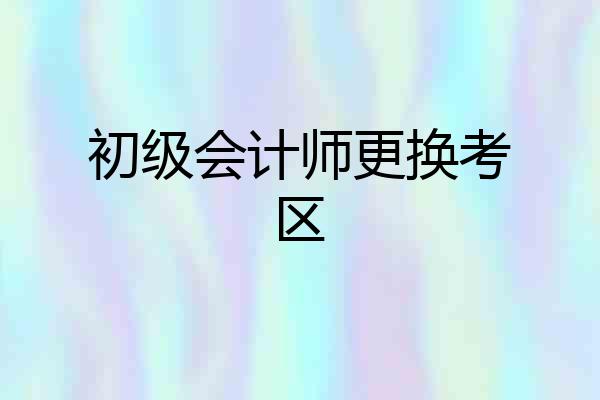 初级会计师更换考区