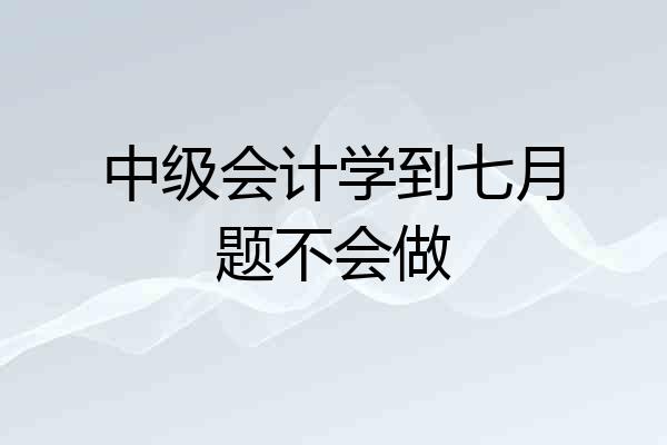 中级会计学到七月题不会做