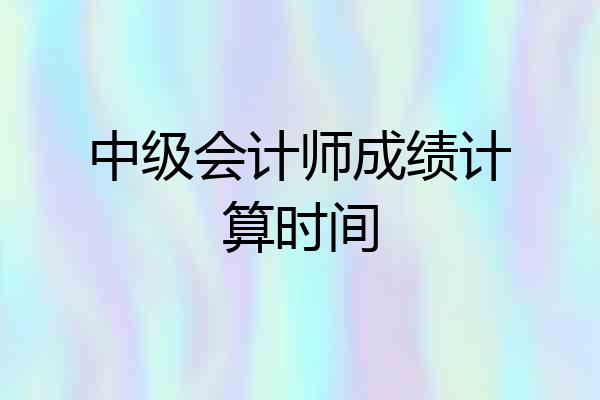 中级会计师成绩计算时间