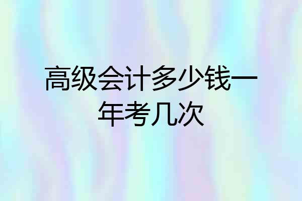 高级会计多少钱一年考几次