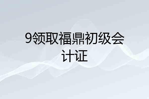 9领取福鼎初级会计证