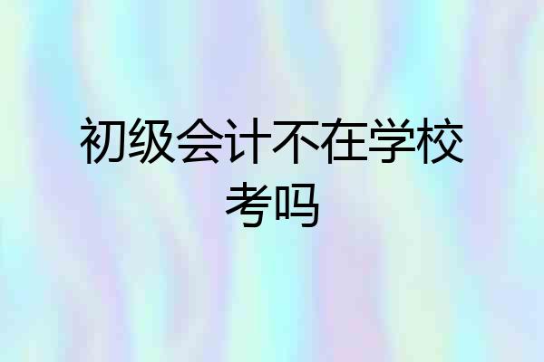 初级会计不在学校考吗