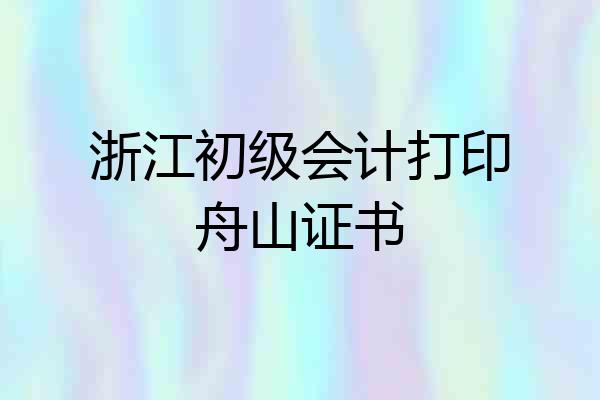 浙江初级会计打印舟山证书