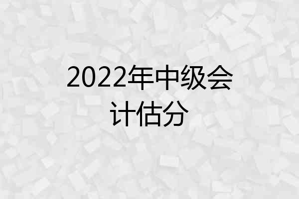 2022年中级会计估分