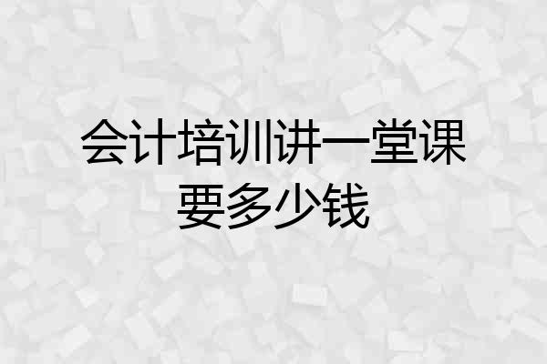 会计培训讲一堂课要多少钱