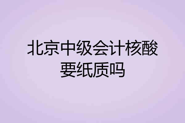 北京中级会计核酸要纸质吗
