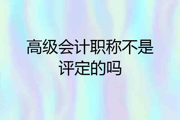 高级会计职称不是评定的吗