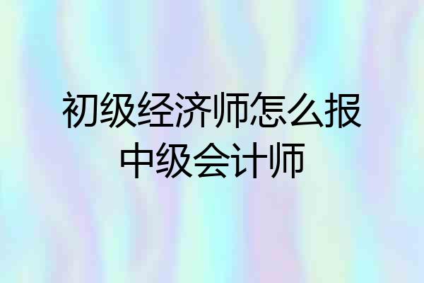 初级经济师怎么报中级会计师