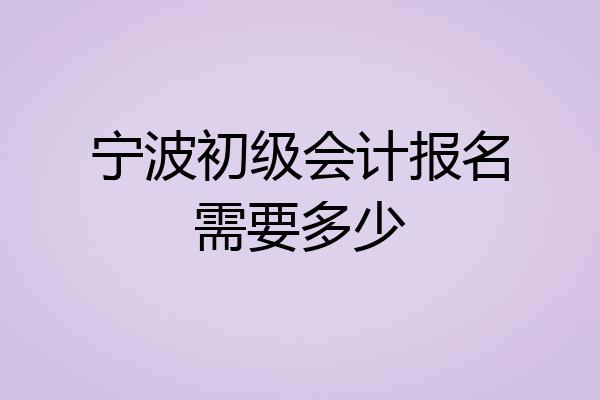 宁波初级会计报名需要多少
