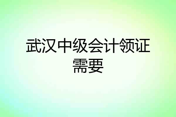 武汉中级会计领证需要