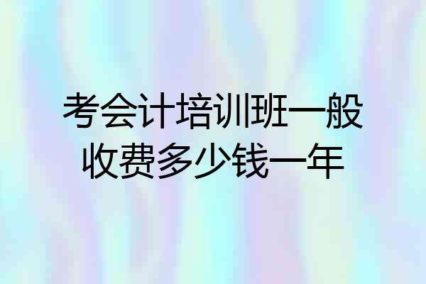 考会计培训班一般收费多少钱一年