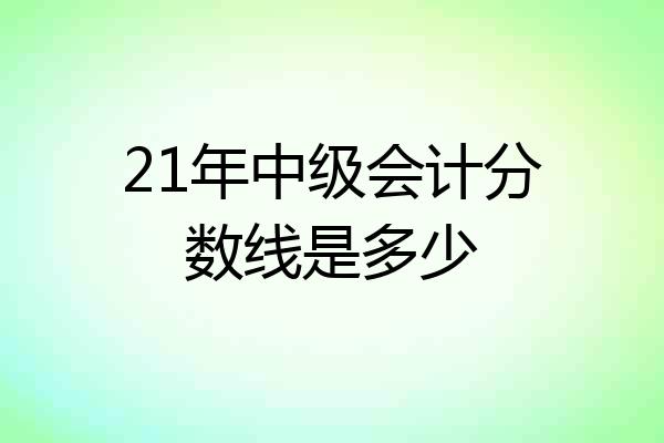 21年中级会计分数线是多少