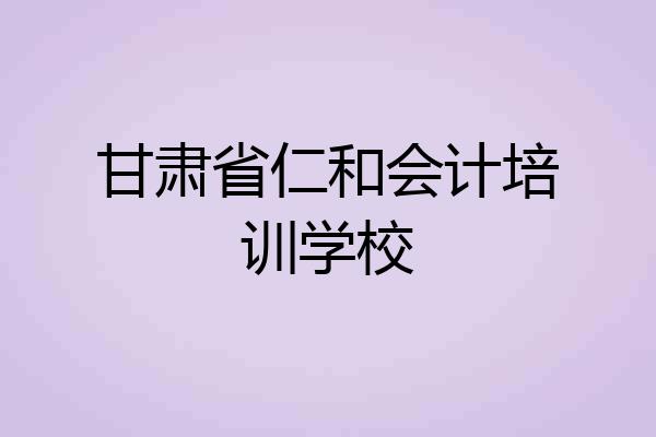 甘肃省仁和会计培训学校