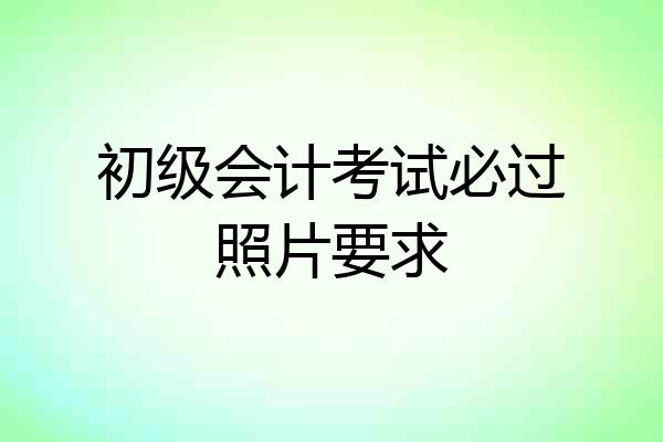 初级会计考试必过照片要求