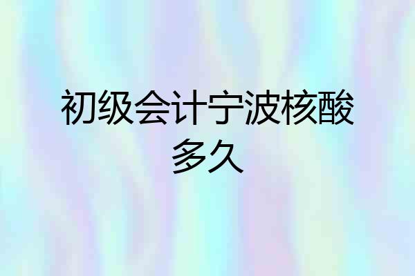 初级会计宁波核酸多久