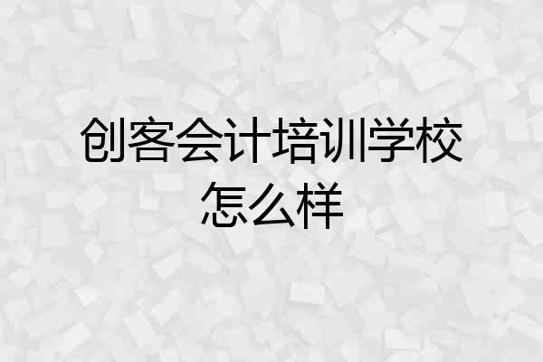 创客会计培训学校怎么样