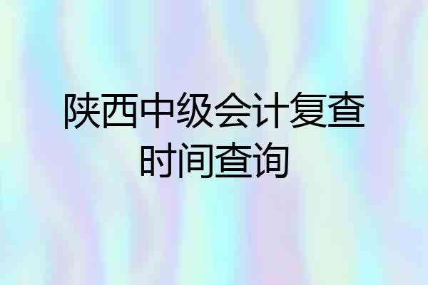 陕西中级会计复查时间查询