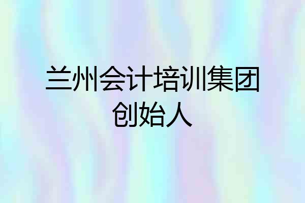 兰州会计培训集团创始人
