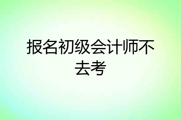 报名初级会计师不去考