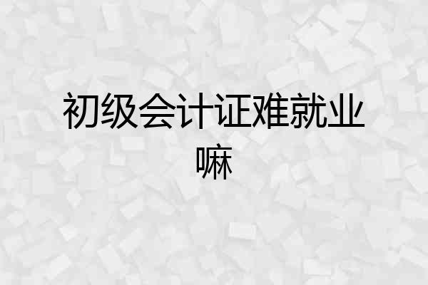 初级会计证难就业嘛