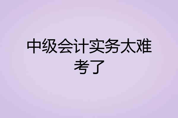 中级会计实务太难考了